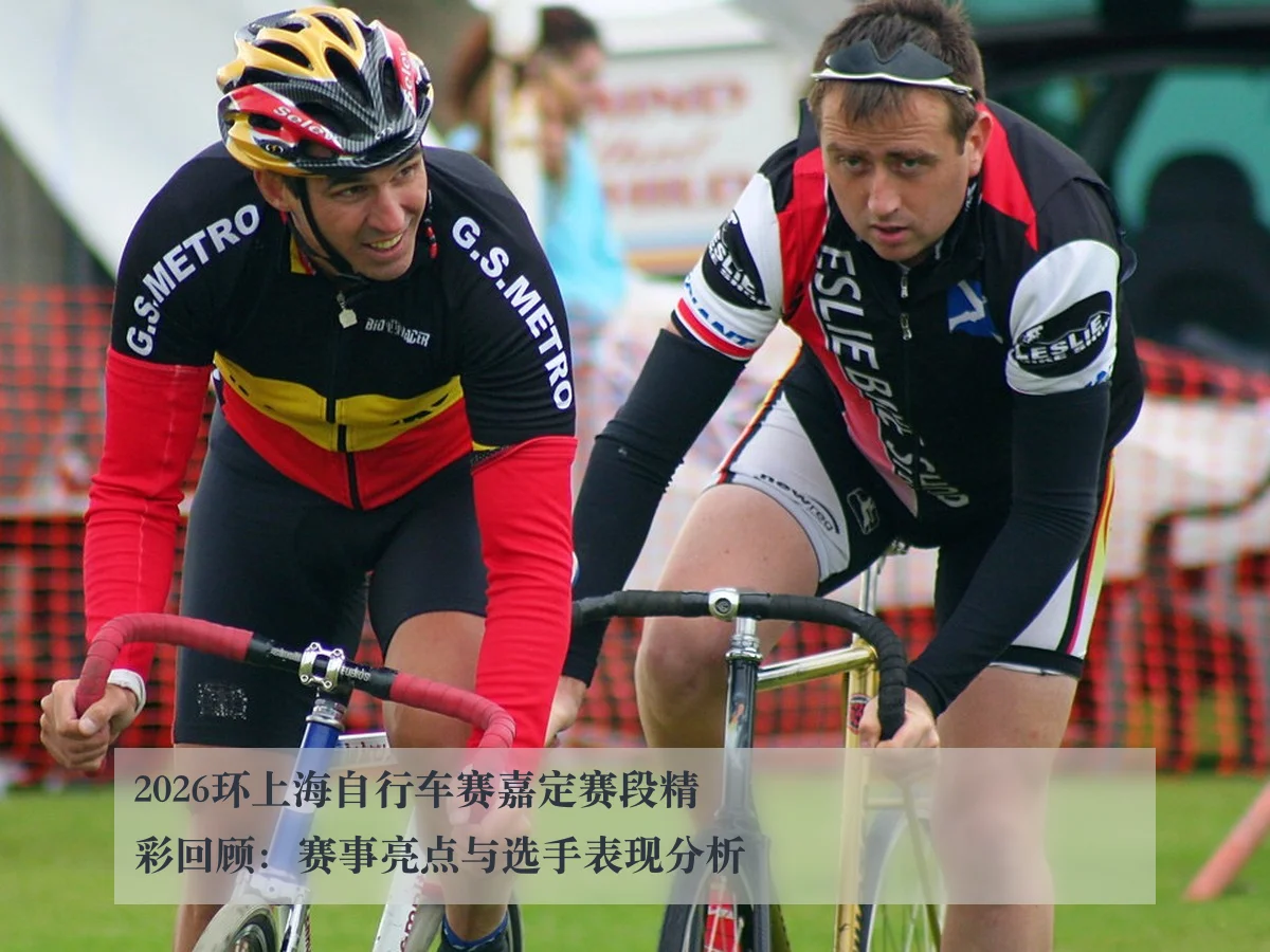 2026环上海自行车赛嘉定赛段精彩回顾：赛事亮点与选手表现分析